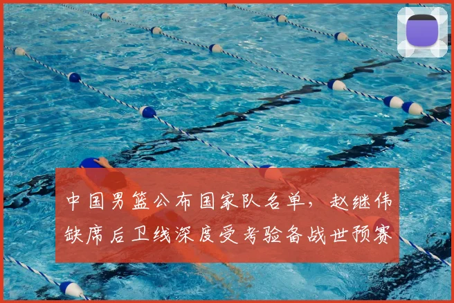 中国男篮公布国家队名单,赵继伟缺席后卫线深度受考验备战世预赛