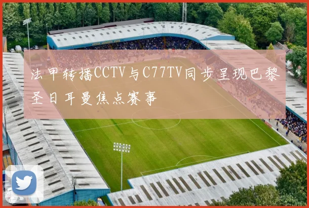 法甲转播CCTV与C77TV同步呈现巴黎圣日耳曼焦点赛事