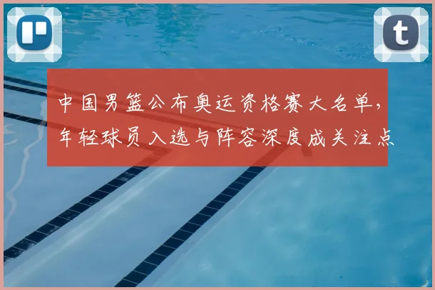 中国男篮公布奥运资格赛大名单,年轻球员入选与阵容深度成关注点