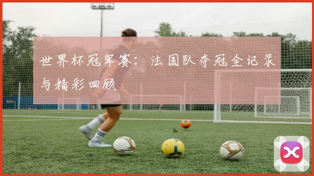 世界杯冠军赛：法国队夺冠全记录与精彩回顾