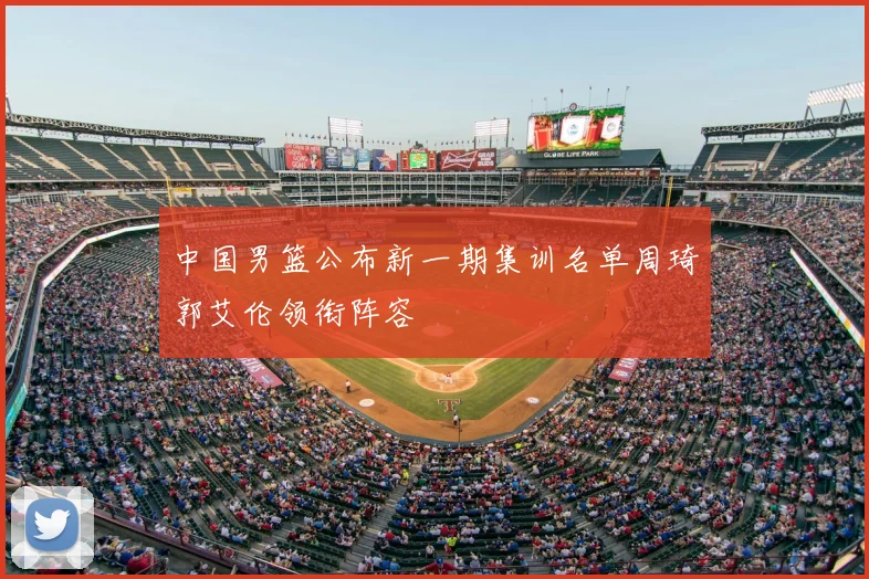 中国男篮公布新一期集训名单周琦郭艾伦领衔阵容