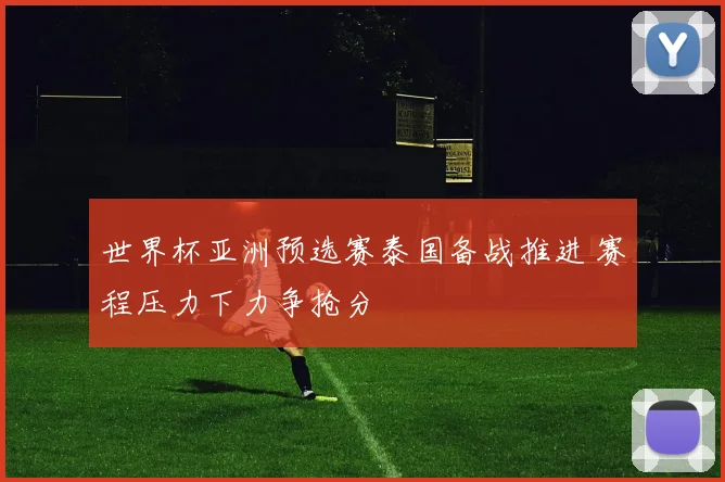 世界杯亚洲预选赛泰国备战推进 赛程压力下力争抢分